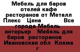 Мебель для баров,отелей,кафе,ресторанов от Металл Плекс › Цена ­ 5 000 - Все города Мебель, интерьер » Мебель для баров, ресторанов   . Ивановская обл.,Кохма г.